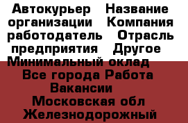 Автокурьер › Название организации ­ Компания-работодатель › Отрасль предприятия ­ Другое › Минимальный оклад ­ 1 - Все города Работа » Вакансии   . Московская обл.,Железнодорожный г.